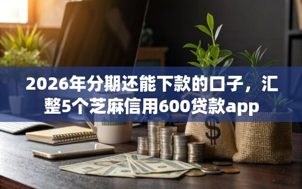 2026年分期还能下款的口子，汇整5个芝麻信用600贷款app
