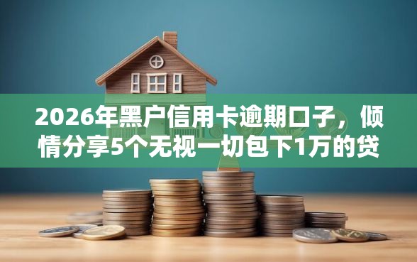 2026年黑户信用卡逾期口子，倾情分享5个无视一切包下1万的贷款
