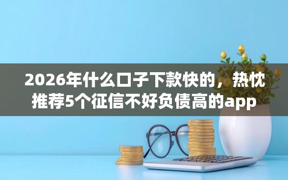 2026年什么口子下款快的，热忱推荐5个征信不好负债高的app