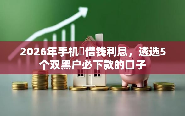 2026年手机亾借钱利息，遴选5个双黑户必下款的口子