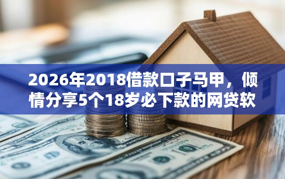2026年2018借款口子马甲，倾情分享5个18岁必下款的网贷软件