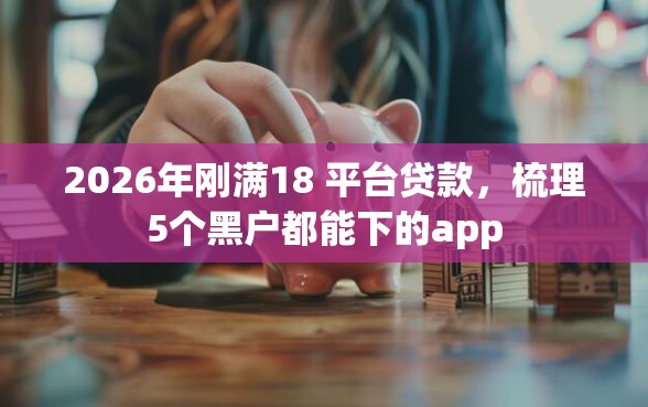 2026年刚满18 平台贷款,梳理5个黑户都能下的app 2026年刚满18 平台贷款,梳理5个黑户都能下的app