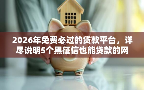 2026年免费必过的贷款平台，详尽说明5个黑征信也能贷款的网贷软件