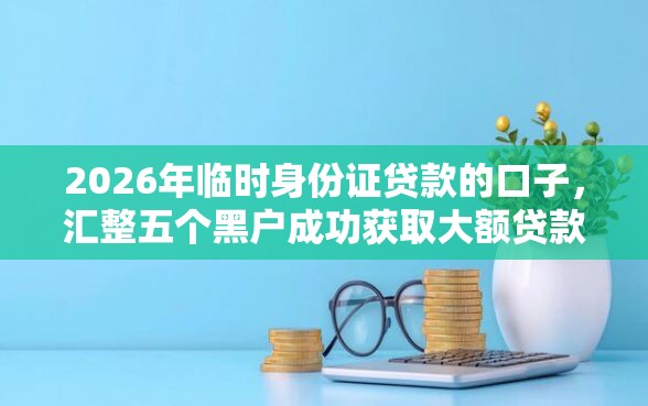 2026年临时身份证贷款的口子，汇整五个黑户成功获取大额贷款的平台