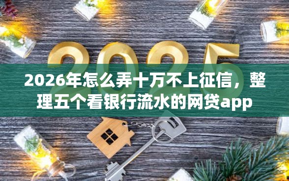 2026年怎么弄十万不上征信,整理五个看银行流水的网贷app 2026年怎么弄十万不上征信,整理五个看银行流水的网贷app