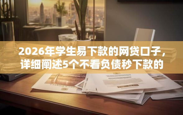 2026年学生易下款的网贷口子,详细阐述5个不看负债秒下款的网贷软件 2026年学生易下款的网贷口子,详细阐述5个不看负债秒下款的网贷软件