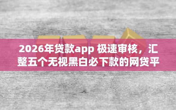 2026年贷款app 极速审核，汇整五个无视黑白必下款的网贷平台