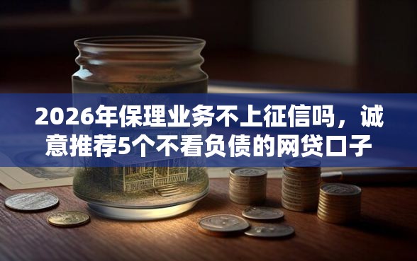 2026年保理业务不上征信吗，诚意推荐5个不看负债的网贷口子