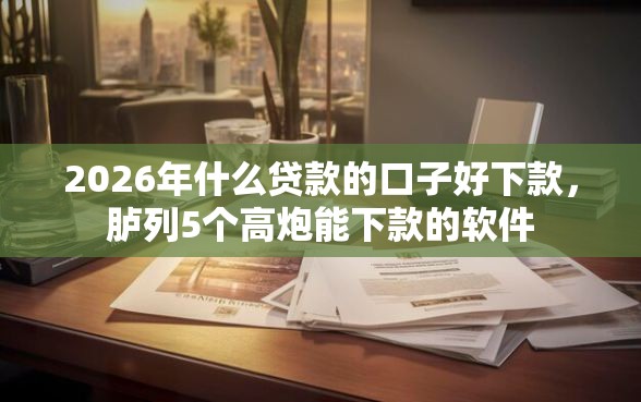 2026年什么贷款的口子好下款，胪列5个高炮能下款的软件