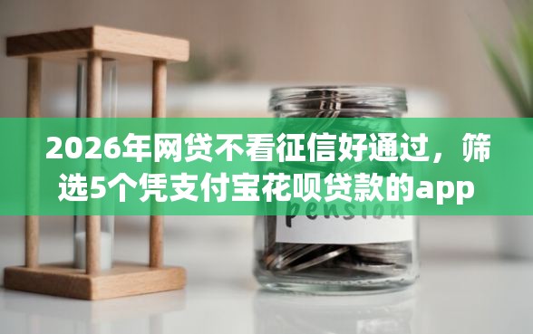 2026年网贷不看征信好通过，筛选5个凭支付宝花呗贷款的app
