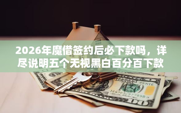2026年魔借签约后必下款吗,详尽说明五个无视黑白百分百下款的借款口子 2026年魔借签约后必下款吗,详尽说明五个无视黑白百分百下款的借款口子