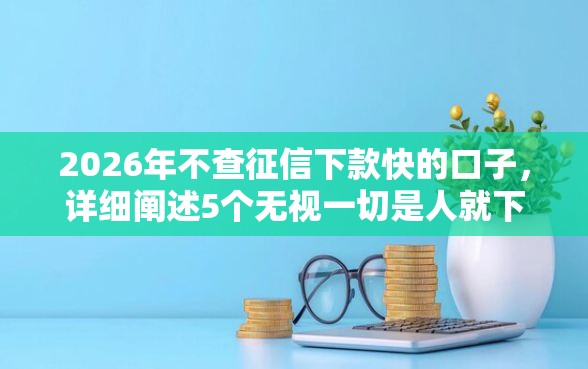 2026年不查征信下款快的口子，详细阐述5个无视一切是人就下款口子