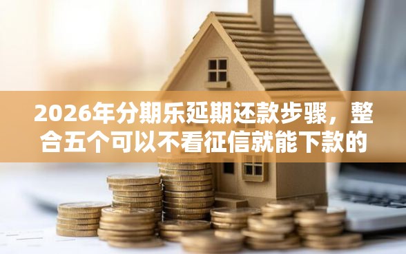 2026年分期乐延期还款步骤，整合五个可以不看征信就能下款的平台