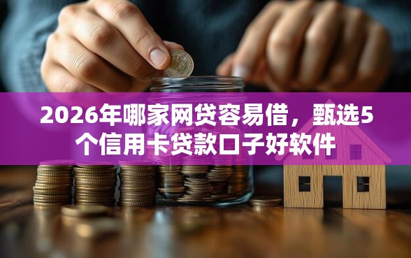 2026年哪家网贷容易借，甄选5个信用卡贷款口子好软件