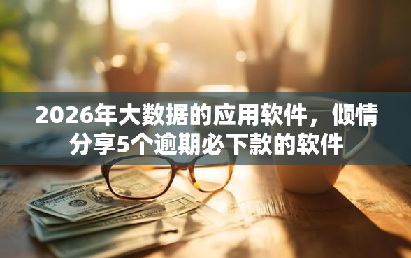 2026年大数据的应用软件，倾情分享5个逾期必下款的软件