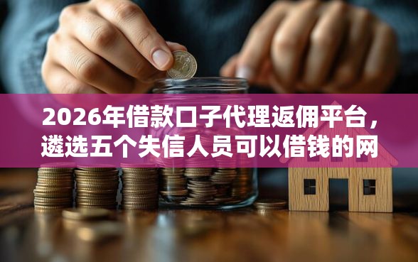 2026年借款口子代理返佣平台，遴选五个失信人员可以借钱的网贷口子