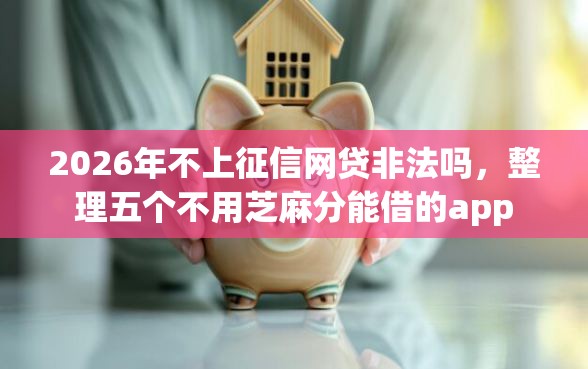 2026年不上征信网贷非法吗，整理五个不用芝麻分能借的app