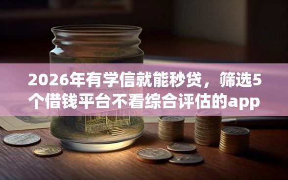 2026年有学信就能秒贷，筛选5个借钱平台不看综合评估的app