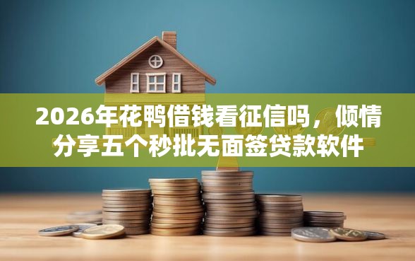2026年花鸭借钱看征信吗，倾情分享五个秒批无面签贷款软件