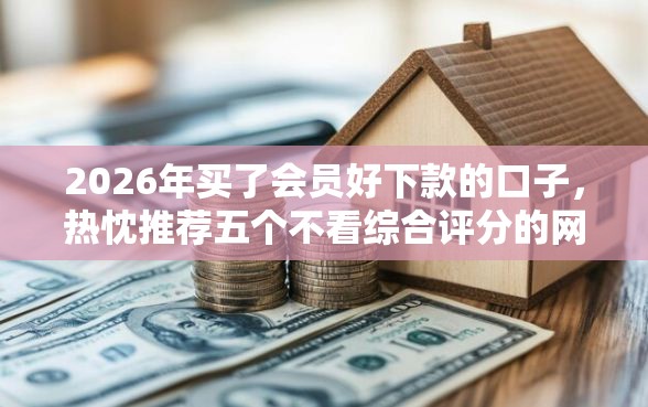 2026年买了会员好下款的口子,热忱推荐五个不看综合评分的网贷 2026年买了会员好下款的口子,热忱推荐五个不看综合评分的网贷