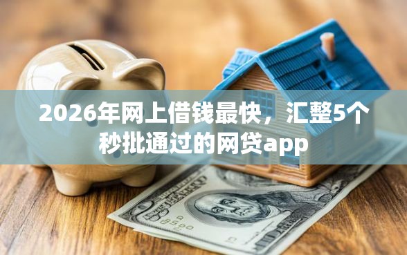 2026年网上借钱最快，汇整5个秒批通过的网贷app