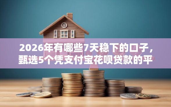 2026年有哪些7天稳下的口子，甄选5个凭支付宝花呗贷款的平台