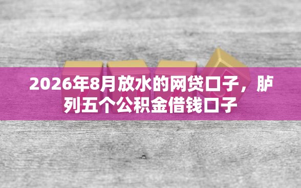 2026年8月放水的网贷口子，胪列五个公积金借钱口子