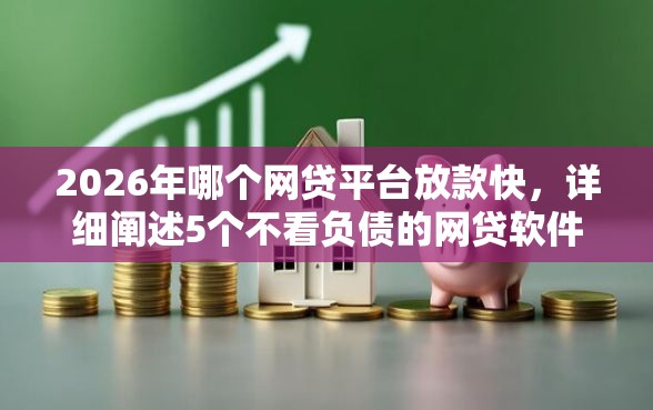 2026年哪个网贷平台放款快，详细阐述5个不看负债的网贷软件