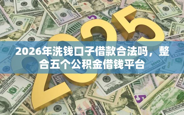 2026年洗钱口子借款合法吗，整合五个公积金借钱平台