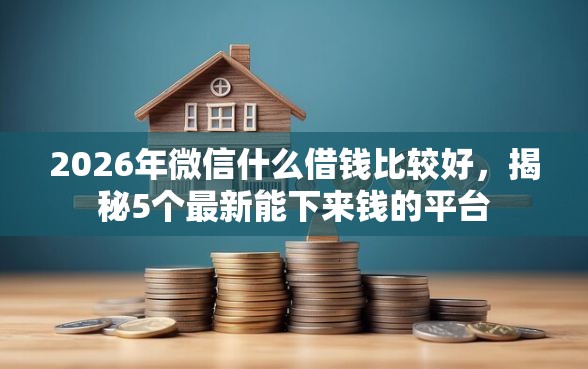 2026年微信什么借钱比较好，揭秘5个最新能下来钱的平台