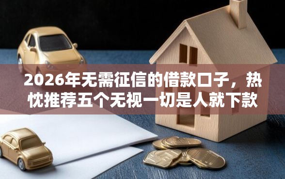 2026年无需征信的借款口子，热忱推荐五个无视一切是人就下款的平台