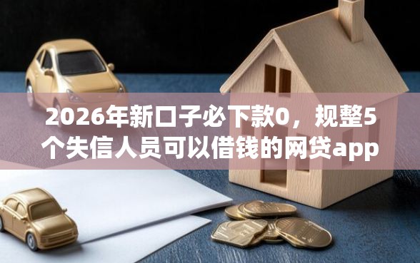 2026年新口子必下款0，规整5个失信人员可以借钱的网贷app