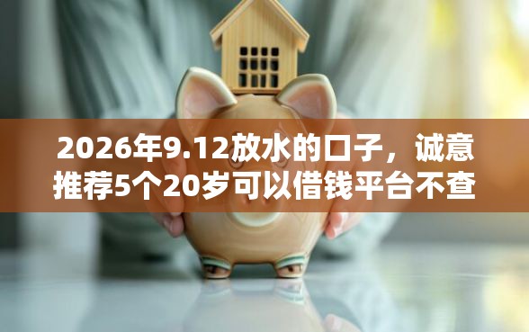 2026年9.12放水的口子，诚意推荐5个20岁可以借钱平台不查征信的口子