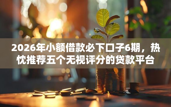 2026年小额借款必下口子6期，热忱推荐五个无视评分的贷款平台