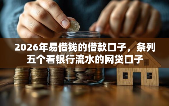 2026年易借钱的借款口子，条列五个看银行流水的网贷口子