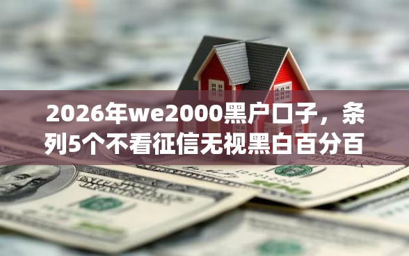 2026年we2000黑户口子，条列5个不看征信无视黑白百分百下款网贷app