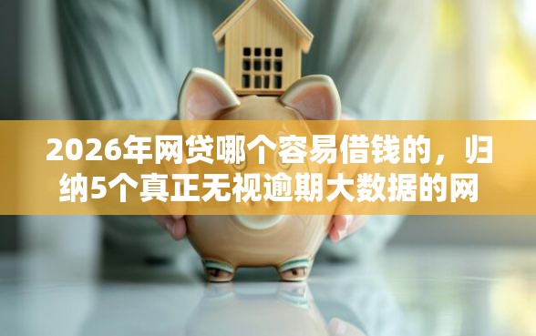 2026年网贷哪个容易借钱的，归纳5个真正无视逾期大数据的网贷软件