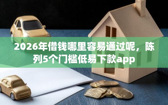 2026年借钱哪里容易通过呢，陈列5个门槛低易下款app