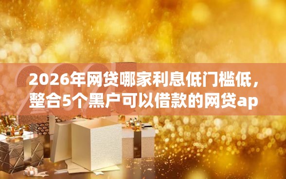 2026年网贷哪家利息低门槛低，整合5个黑户可以借款的网贷app