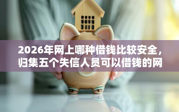 2026年网上哪种借钱比较安全,归集五个失信人员可以借钱的网贷口子 2026年网上哪种借钱比较安全,归集五个失信人员可以借钱的网贷口子