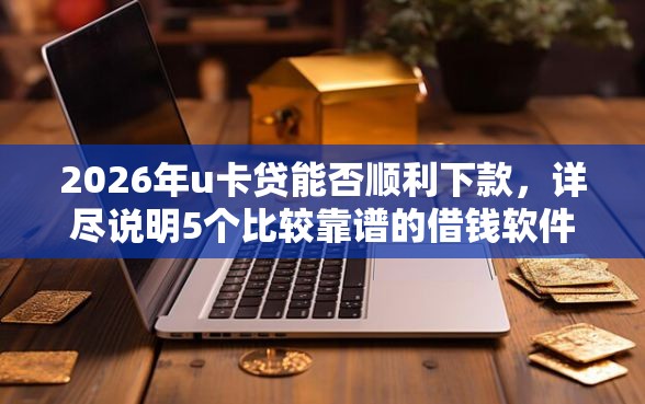 2026年u卡贷能否顺利下款，详尽说明5个比较靠谱的借钱软件