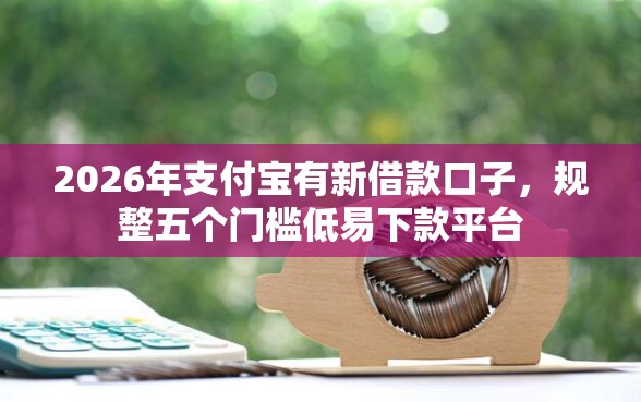 2026年支付宝有新借款口子，规整五个门槛低易下款平台