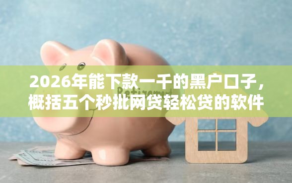 2026年能下款一千的黑户口子，概括五个秒批网贷轻松贷的软件