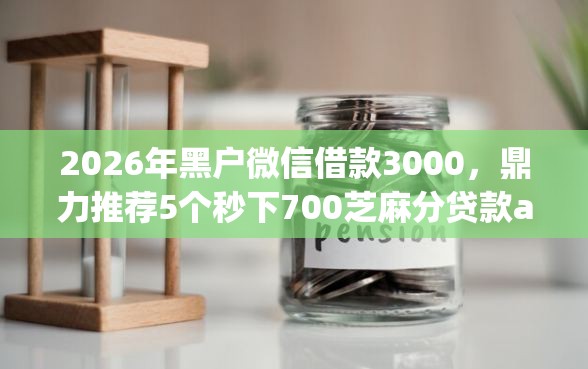 2026年黑户微信借款3000，鼎力推荐5个秒下700芝麻分贷款app