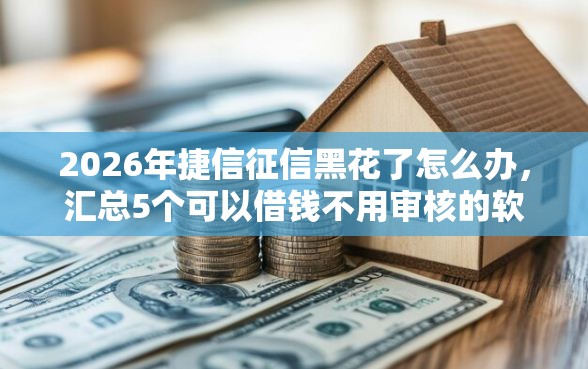 2026年捷信征信黑花了怎么办，汇总5个可以借钱不用审核的软件