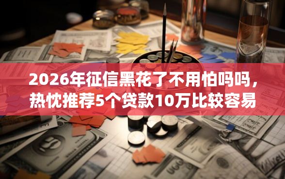 2026年征信黑花了不用怕吗吗，热忱推荐5个贷款10万比较容易的app