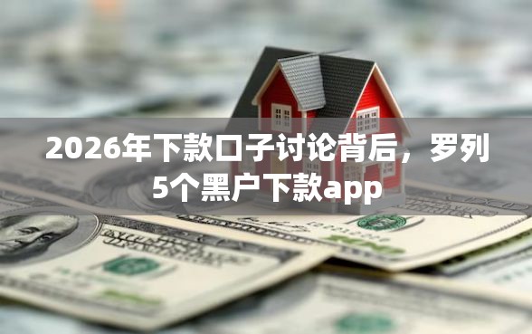 2026年下款口子讨论背后，罗列5个黑户下款app