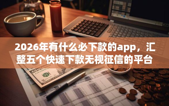 2026年有什么必下款的app，汇整五个快速下款无视征信的平台