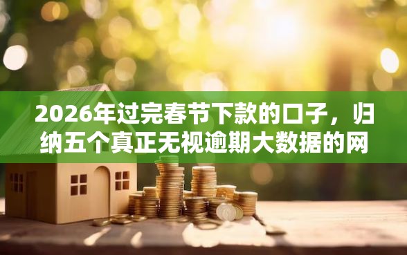 2026年过完春节下款的口子，归纳五个真正无视逾期大数据的网贷口子