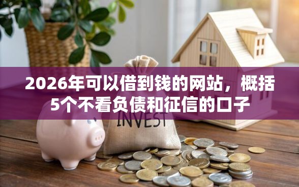 2026年可以借到钱的网站,概括5个不看负债和征信的口子 2026年可以借到钱的网站,概括5个不看负债和征信的口子